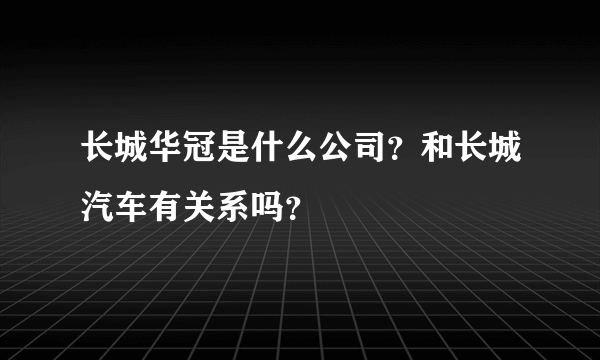 长城华冠是什么公司？和长城汽车有关系吗？