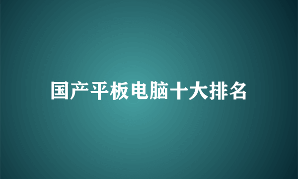 国产平板电脑十大排名