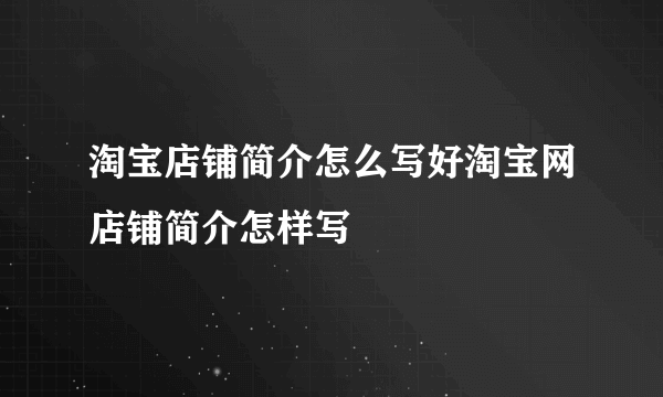 淘宝店铺简介怎么写好淘宝网店铺简介怎样写