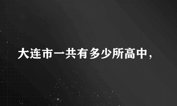 大连市一共有多少所高中，