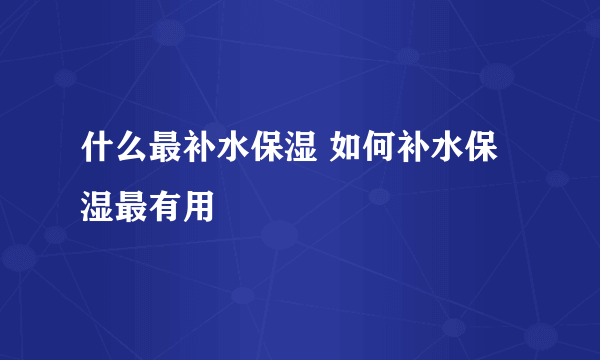 什么最补水保湿 如何补水保湿最有用