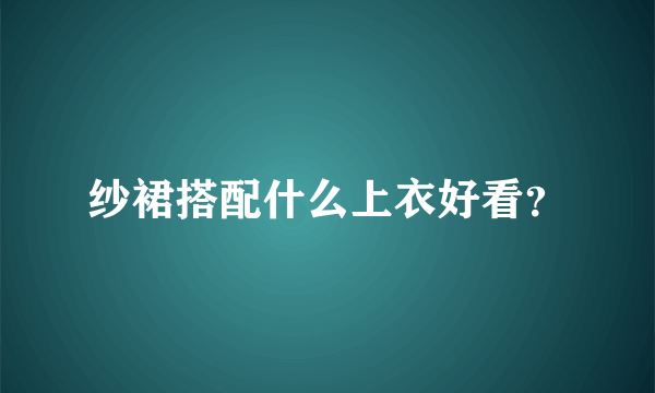 纱裙搭配什么上衣好看？