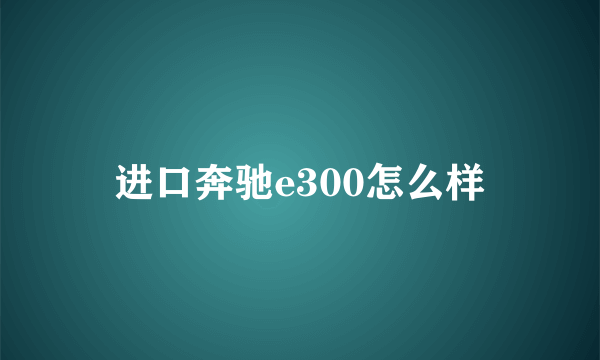 进口奔驰e300怎么样