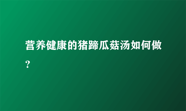 营养健康的猪蹄瓜菇汤如何做？