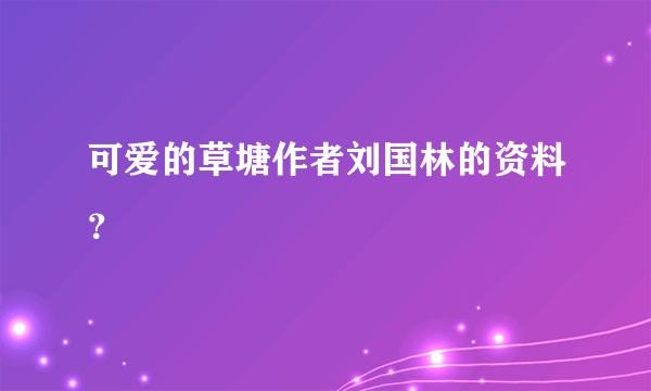 可爱的草塘作者刘国林的资料？