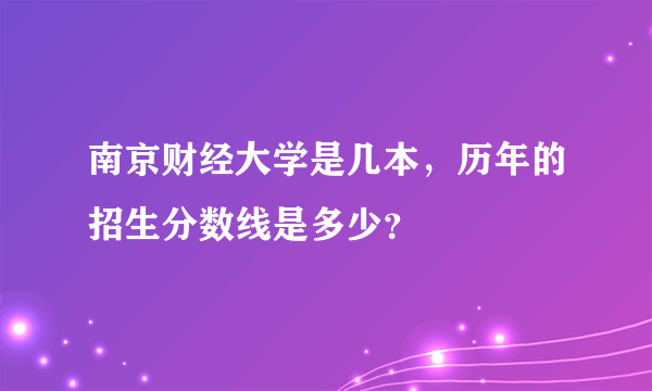 南京财经大学是几本，历年的招生分数线是多少？