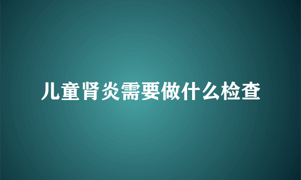 儿童肾炎需要做什么检查