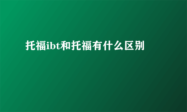 托福ibt和托福有什么区别