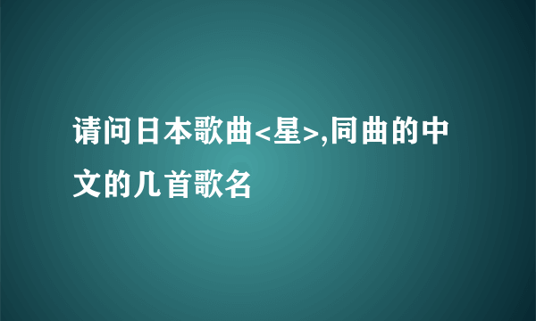 请问日本歌曲<星>,同曲的中文的几首歌名