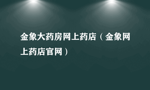 金象大药房网上药店（金象网上药店官网）