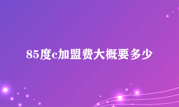 85度c加盟费大概要多少