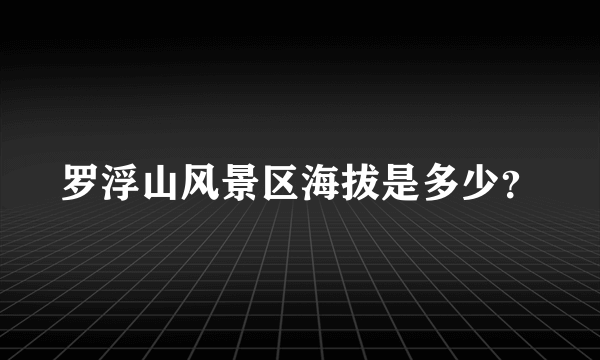 罗浮山风景区海拔是多少？