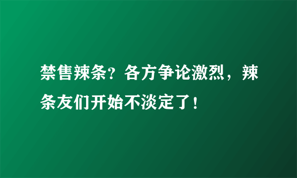 禁售辣条？各方争论激烈，辣条友们开始不淡定了！