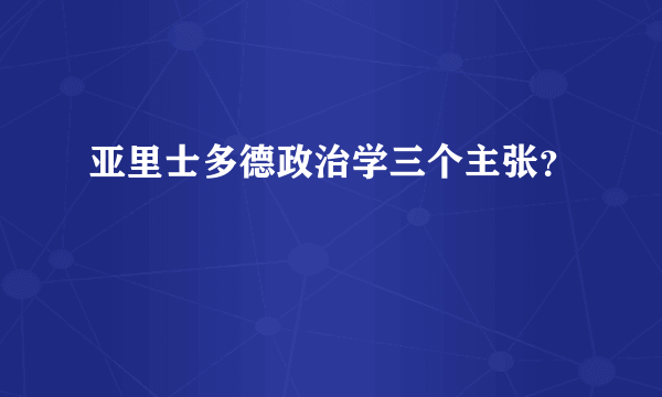 亚里士多德政治学三个主张？