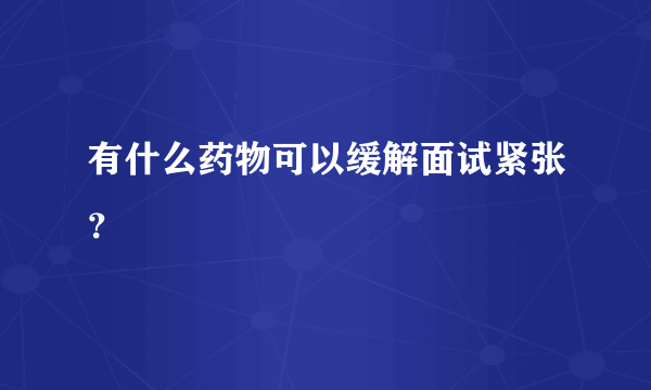 有什么药物可以缓解面试紧张？