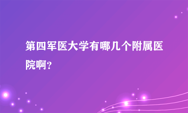 第四军医大学有哪几个附属医院啊？