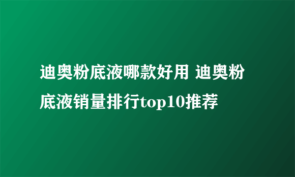 迪奥粉底液哪款好用 迪奥粉底液销量排行top10推荐