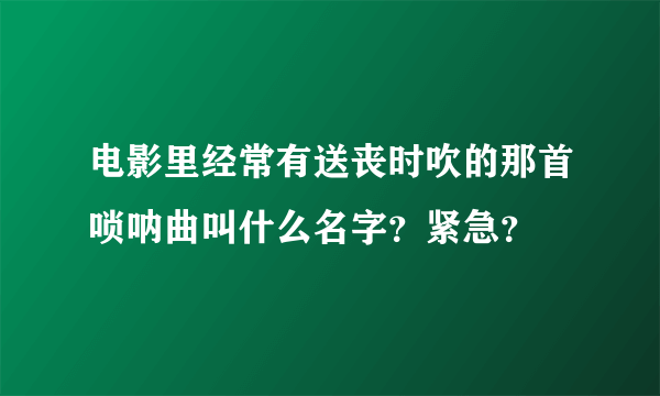 电影里经常有送丧时吹的那首唢呐曲叫什么名字？紧急？