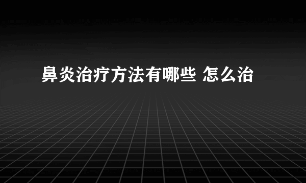 鼻炎治疗方法有哪些 怎么治