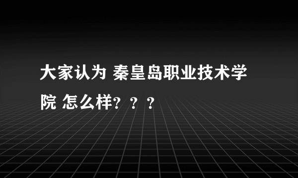 大家认为 秦皇岛职业技术学院 怎么样？？？