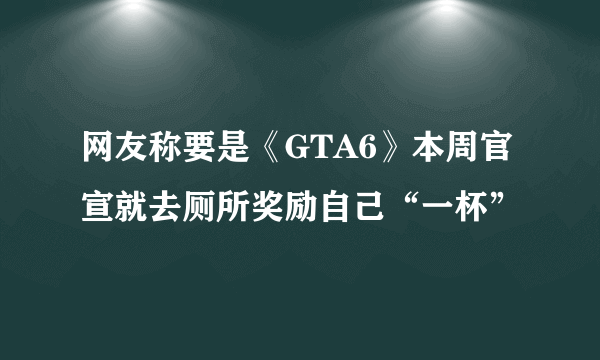 网友称要是《GTA6》本周官宣就去厕所奖励自己“一杯”