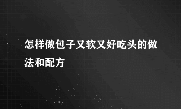 怎样做包子又软又好吃头的做法和配方