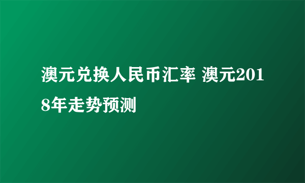 澳元兑换人民币汇率 澳元2018年走势预测