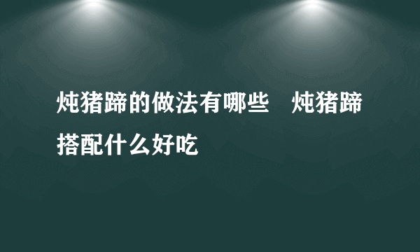 炖猪蹄的做法有哪些   炖猪蹄搭配什么好吃