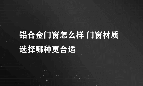 铝合金门窗怎么样 门窗材质选择哪种更合适