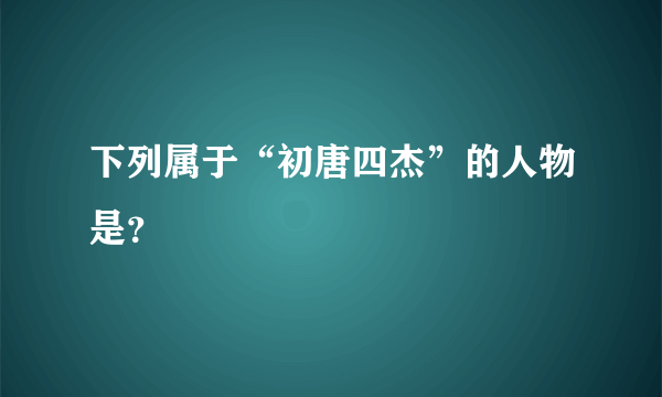 下列属于“初唐四杰”的人物是？