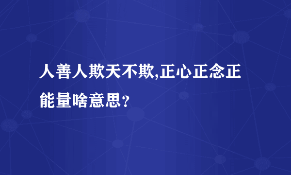 人善人欺天不欺,正心正念正能量啥意思？