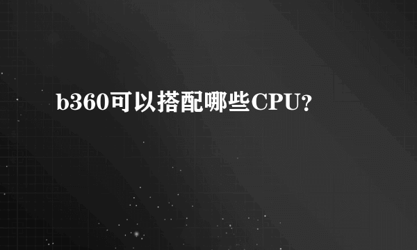 b360可以搭配哪些CPU？