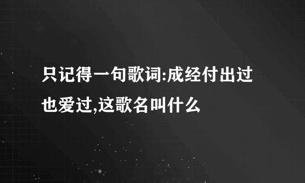 只记得一句歌词:成经付出过也爱过,这歌名叫什么