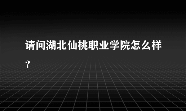 请问湖北仙桃职业学院怎么样？