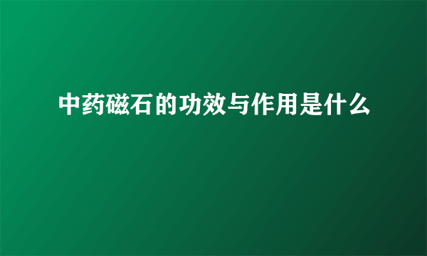 中药磁石的功效与作用是什么