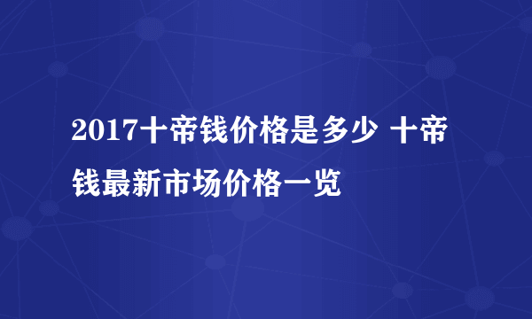 2017十帝钱价格是多少 十帝钱最新市场价格一览