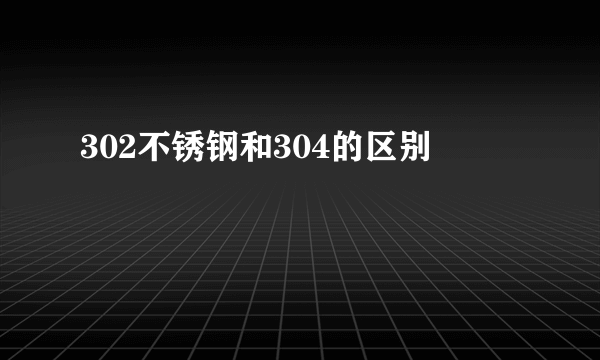 302不锈钢和304的区别