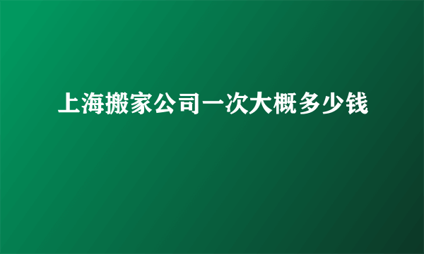 上海搬家公司一次大概多少钱