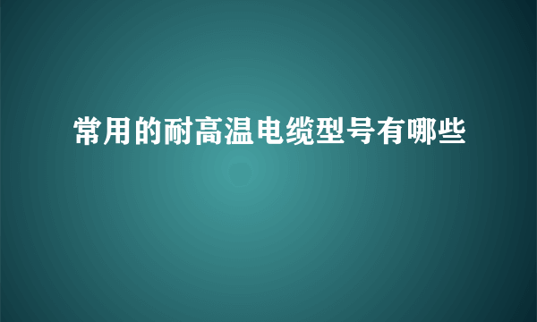 常用的耐高温电缆型号有哪些