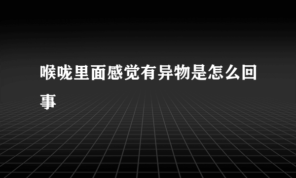 喉咙里面感觉有异物是怎么回事