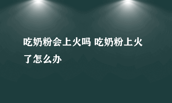 吃奶粉会上火吗 吃奶粉上火了怎么办