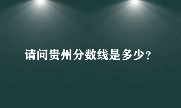 请问贵州分数线是多少？