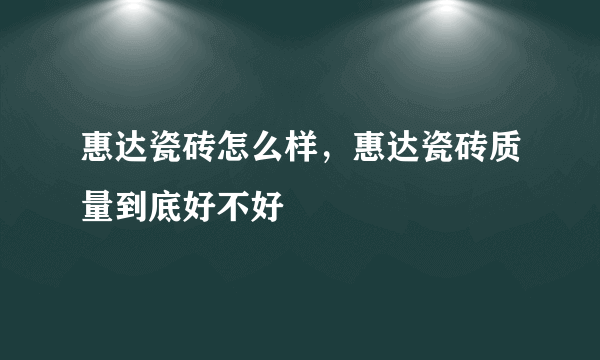 惠达瓷砖怎么样，惠达瓷砖质量到底好不好