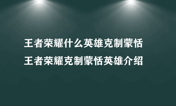 王者荣耀什么英雄克制蒙恬 王者荣耀克制蒙恬英雄介绍