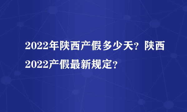 2022年陕西产假多少天？陕西2022产假最新规定？