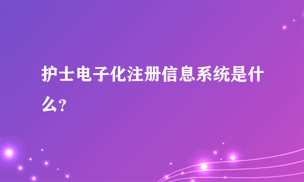 护士电子化注册信息系统是什么？