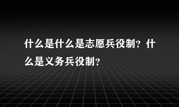 什么是什么是志愿兵役制？什么是义务兵役制？