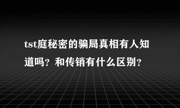 tst庭秘密的骗局真相有人知道吗？和传销有什么区别？