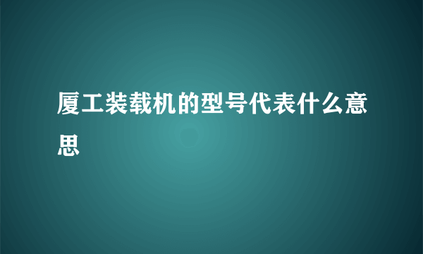 厦工装载机的型号代表什么意思