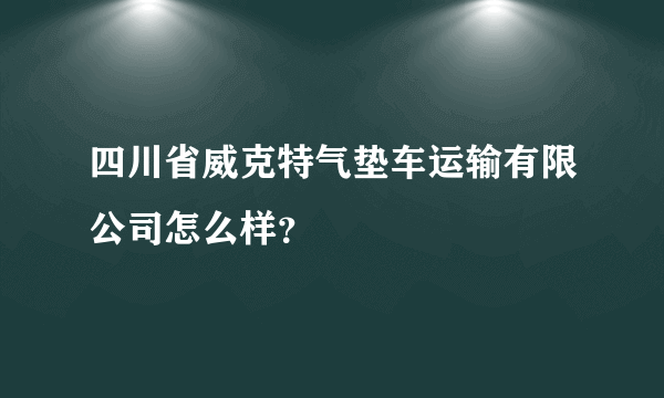 四川省威克特气垫车运输有限公司怎么样？